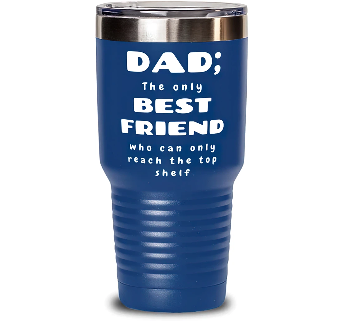 Dad The Only Best Friend Who Can Only Reach The Top Shelf Dad Present Dad Fun Dad From Son Daughter Blue Stanless Steel Tumbler 30oz