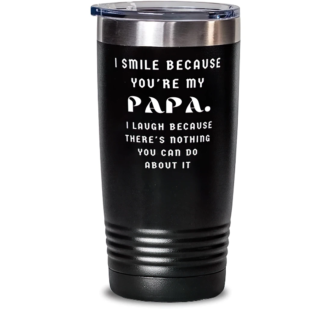 I Smile Because You're My Papa. I Laugh Because There's Nothing You Can Do About It Papa Unique Papa Dad From Son Daughter Stanless Steel Tumbler 20oz