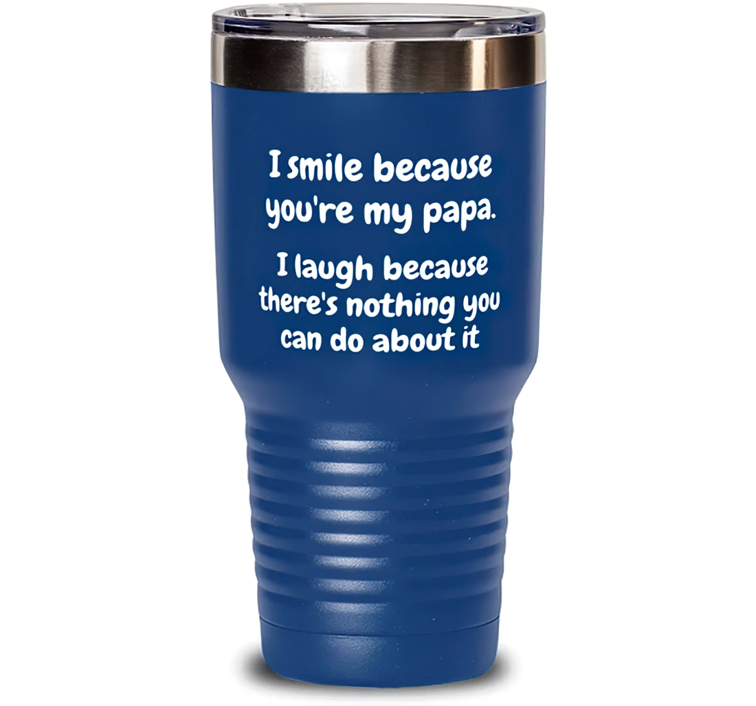 I Smile Because You're My Papa. I Laugh Because There's Nothing You Can Do About It Reusable Papa Dad From Son Daughter Blue Stanless Steel Tumbler