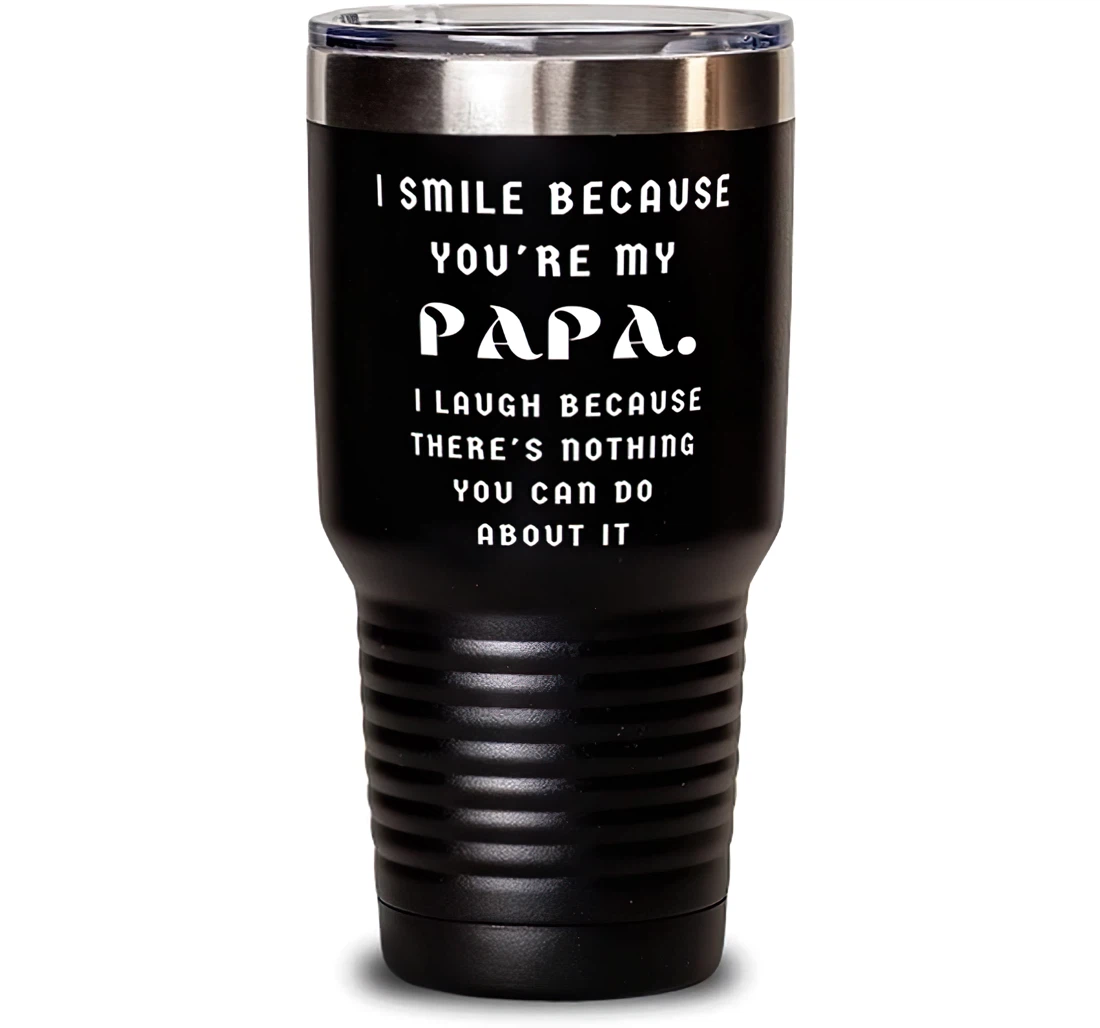 I Smile Because You're My Papa. I Laugh Because There's Nothing You Can Do About It Papa Unique Papa Dad From Son Daughter Stanless Steel Tumbler 30oz