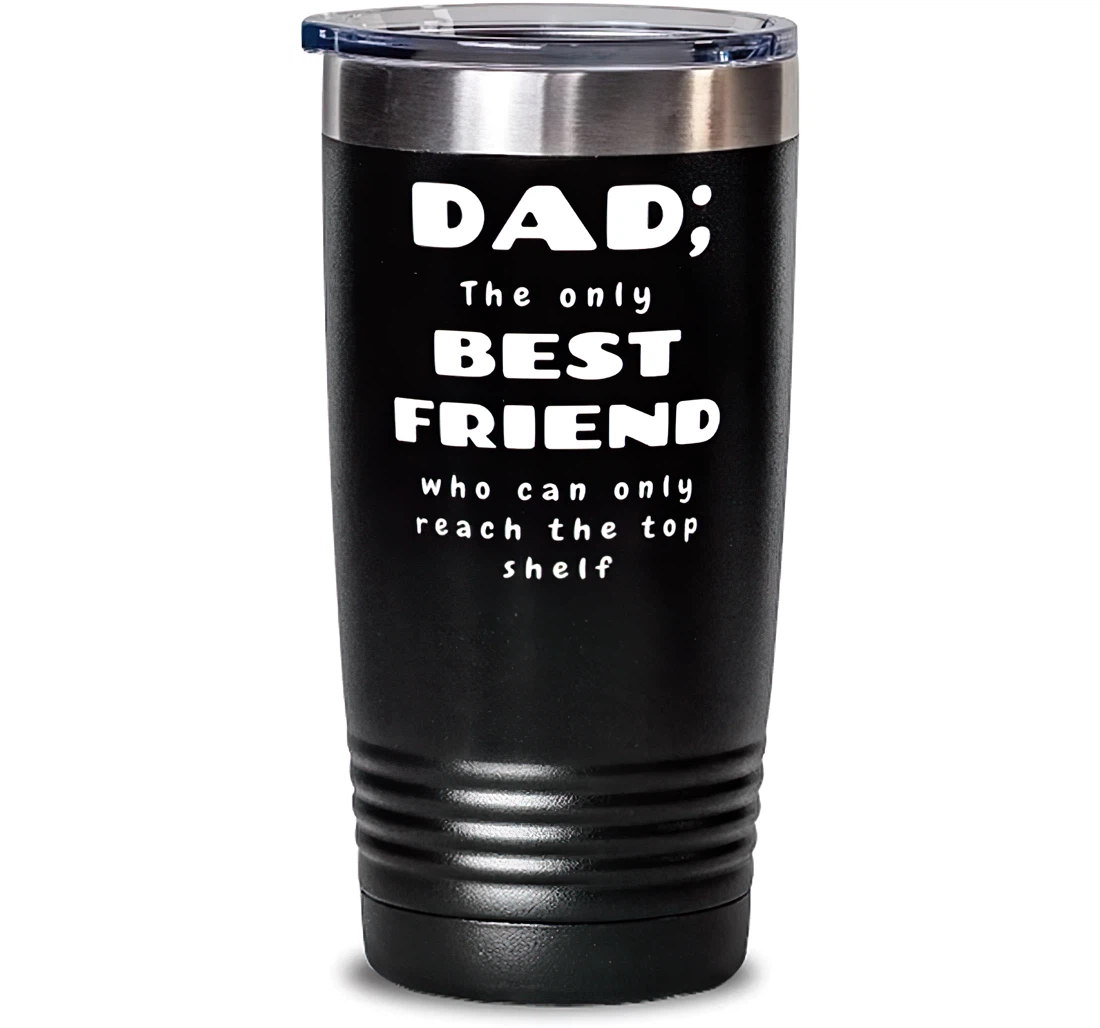 Dad The Only Best Friend Who Can Only Reach The Top Shelf Dad Present Dad Fun Dad From Son Daughter Stanless Steel Tumbler 20oz
