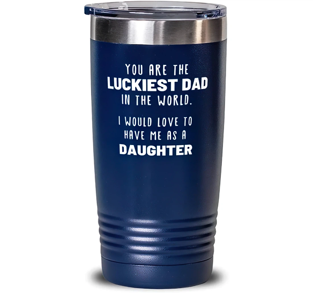 You Are The Luckiest Dad In The World. I Would Love To Have Me As A Daughter Blue Dad Present Dad Fun Dad From Daughter Stanless Steel Tumbler 20oz