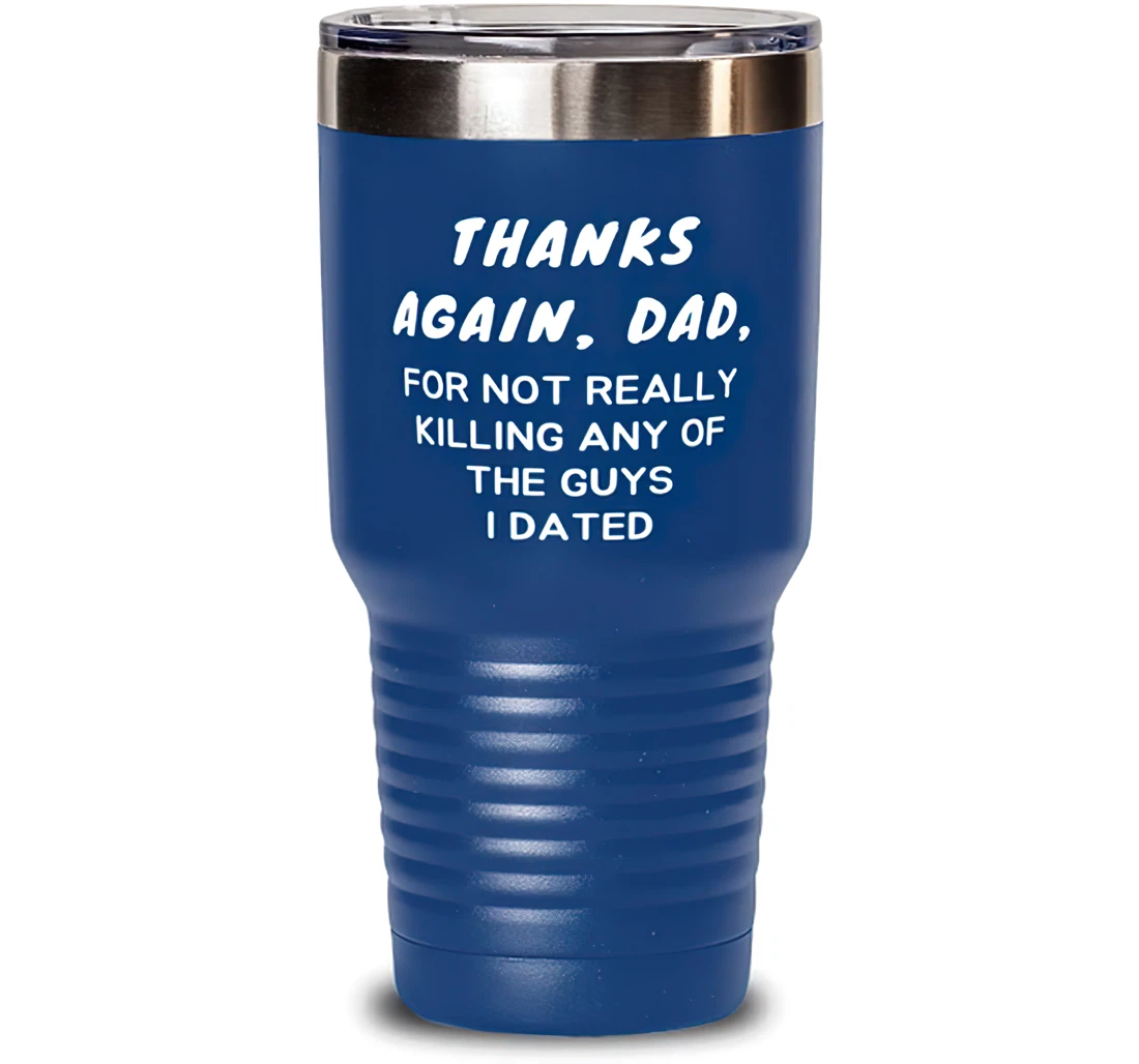 Thanks Again Dad Not Really Killing Any Of The Guys I Dated Dad Sarcasm Dad Insulated Dad From Daughter Blue Stanless Steel Tumbler 30oz