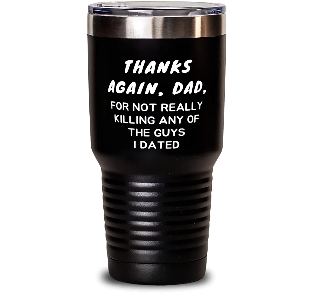 Thanks Again Dad Not Really Killing Any Of The Guys I Dated Dad Sarcasm Dad Insulated Dad From Daughter Stanless Steel Tumbler 30oz