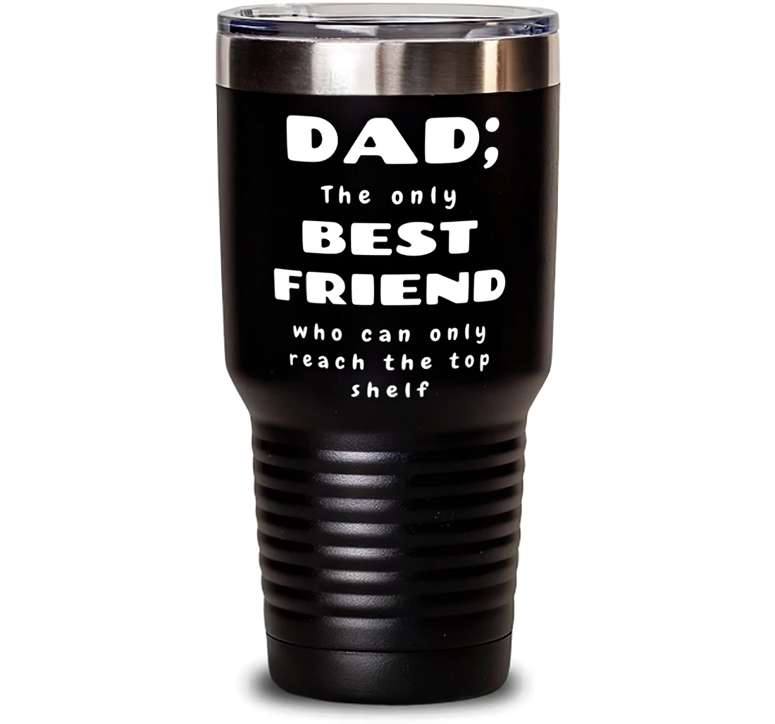 Dad The Only Best Friend Who Can Only Reach The Top Shelf Dad Present Dad Fun Dad From Son Daughter Stanless Steel Tumbler 30oz