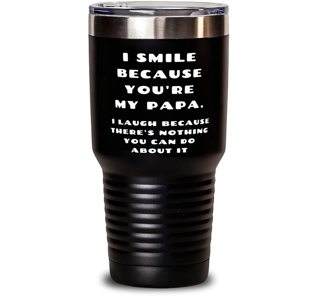 I Smile Because You're My Papa. I Laugh Because There's Nothing You Can Do About It Papa Nice Papa Dad From Son Daughter Stanless Steel Tumbler 30oz