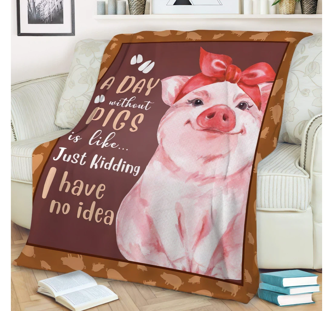 Throw Blanket, Quilt - Personalized Gifts Pig A Day Without Pigs Is Like Just Kidding I Have No Idea Gifts Valentine Sherpa Fleece