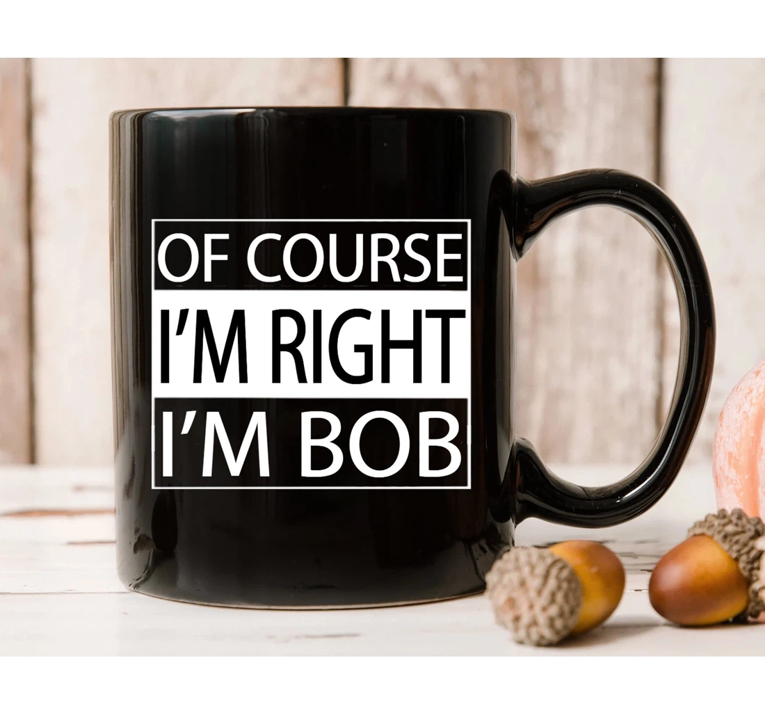 Of Course I'm Right I'm Bob Bob Papa Grandpa From Kids Thanks Giving Chrismas Ceramic Mug Print On Both Sides