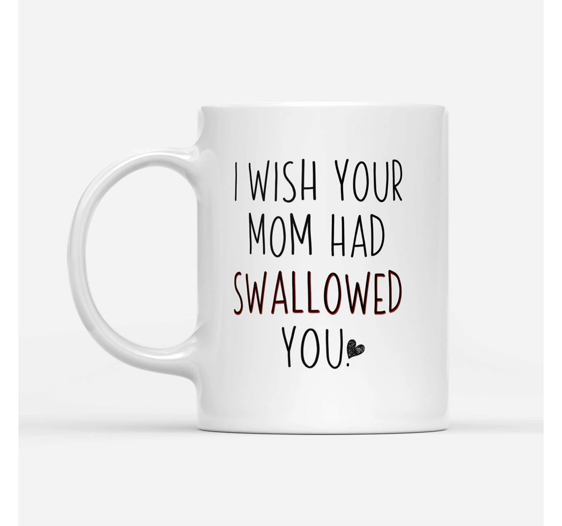 I Wish Your Mom Had Swallowed You Funny Great Customized For Perfect Ceramic Mug Print On Both Sides