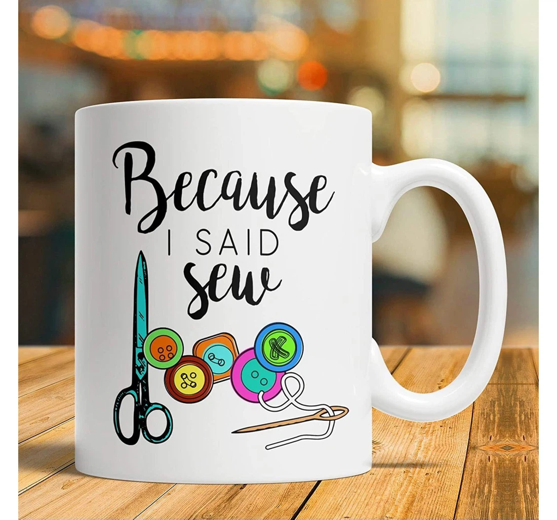 Because I Said Sew Sewing Seamstress Ceramic Mug Print On Both Sides