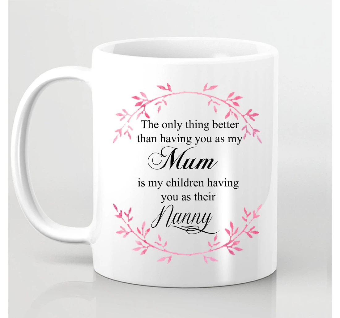 The Only Thing Better Than Having You As My Mum Is My Children Having You As Their Nanny For Grandma Ceramic Mug Print On Both Sides