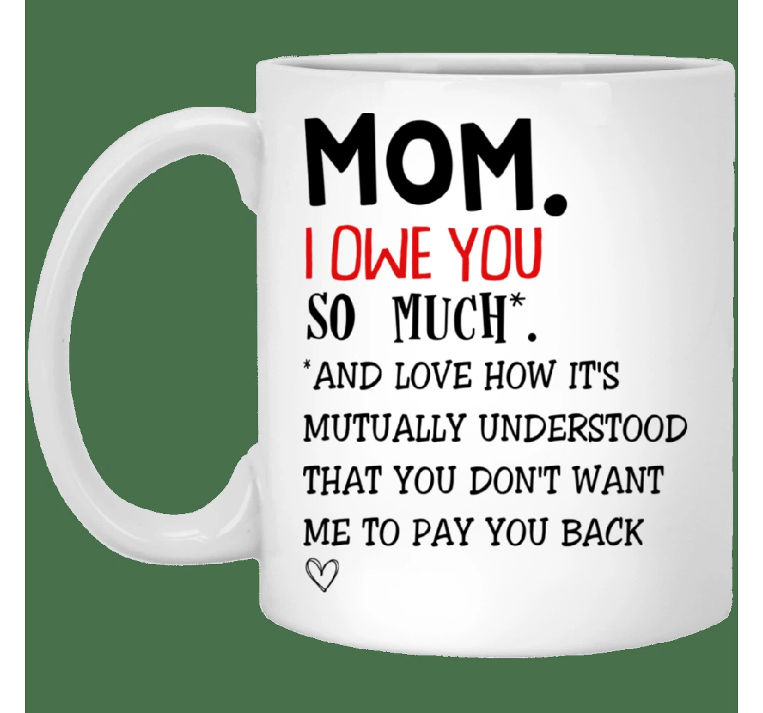 Mom I Owe You So Much And Love How Its Mutually Understood That You Don't Want Me To Pay You Back For Her Ceramic Mug Print On Both Sides