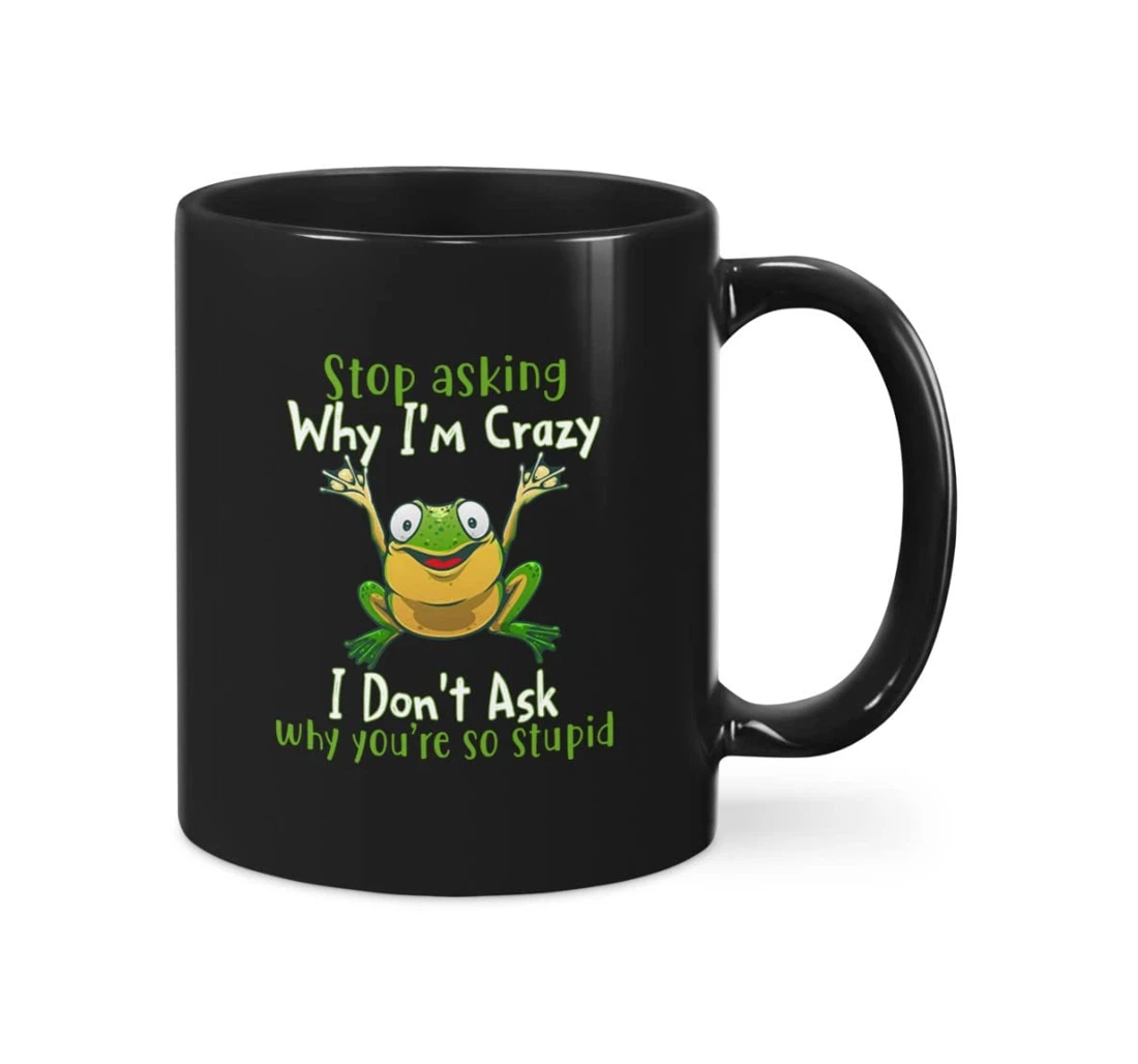 Frog Stop Asking Why I'm Crazy I Don't Ask Why You Are Stupid Funny For Ceramic Mug Print On Both Sides