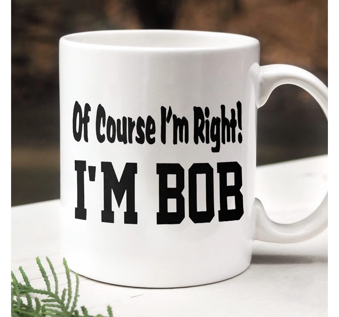 I'm Bob Of Course I'm Right Uncle Papa Funny Dad Gift Gift For Ceramic Mug Print On Both Sides