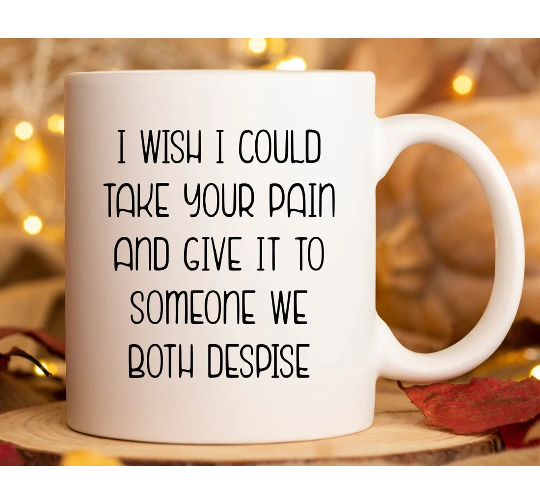 I Wish I Could Take Your Pain Give It To Someone Bestie Ceramic Mug Print On Both Sides