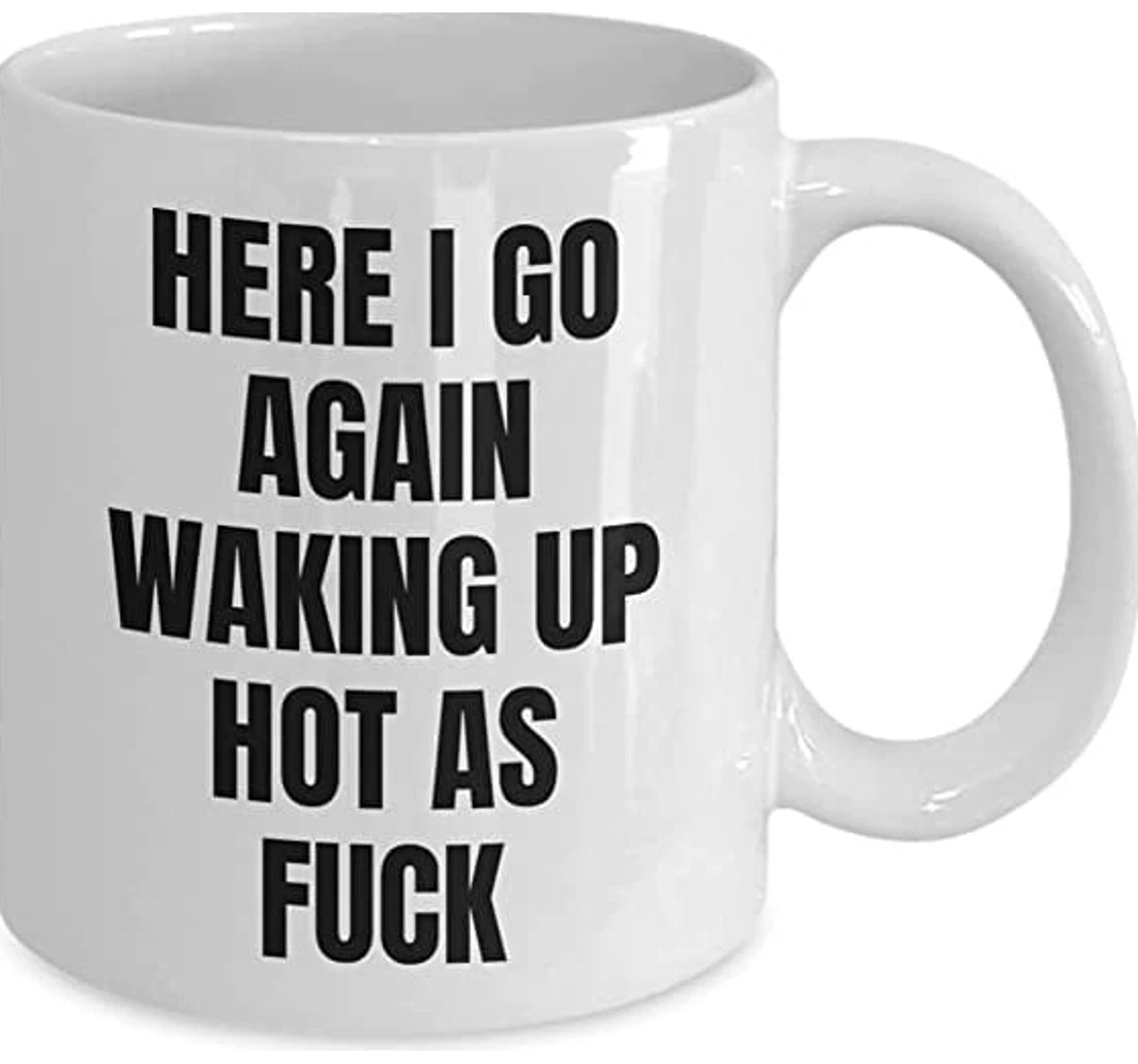 Woke Up Funny Here I Go Again Waking Up Hot As Fuck Funny Woke Up Sexy As Hell Ceramic Mug Print On Both Sides