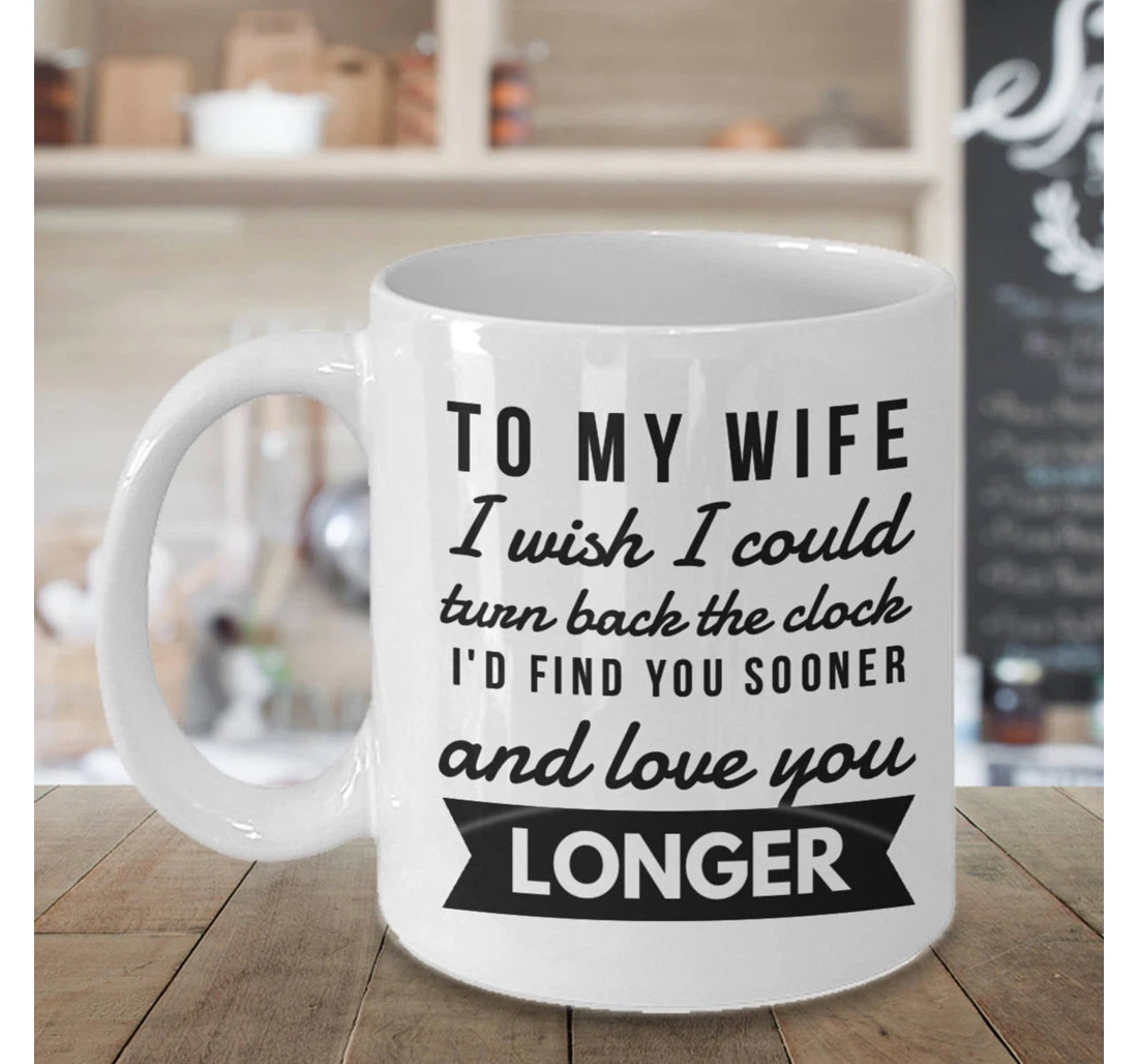 To My Wife I Wish I Could Turn Back The Clock And Find You Sooner And Love You Longer For New Year Wedding Aniversary Ceramic Mug Print On Both Sides