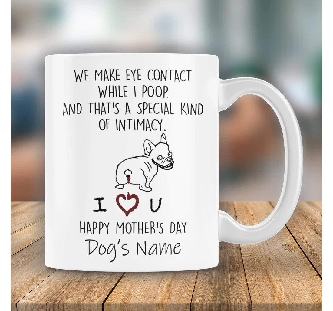 Personalized We Make Eye Contact While I Poop And That's A Special Kind Of Intimacy Happy For Bulldog Mom Dog Mom Dog Lovers Pet Lovers Custom Name Ceramic Mug Print On Both Sides