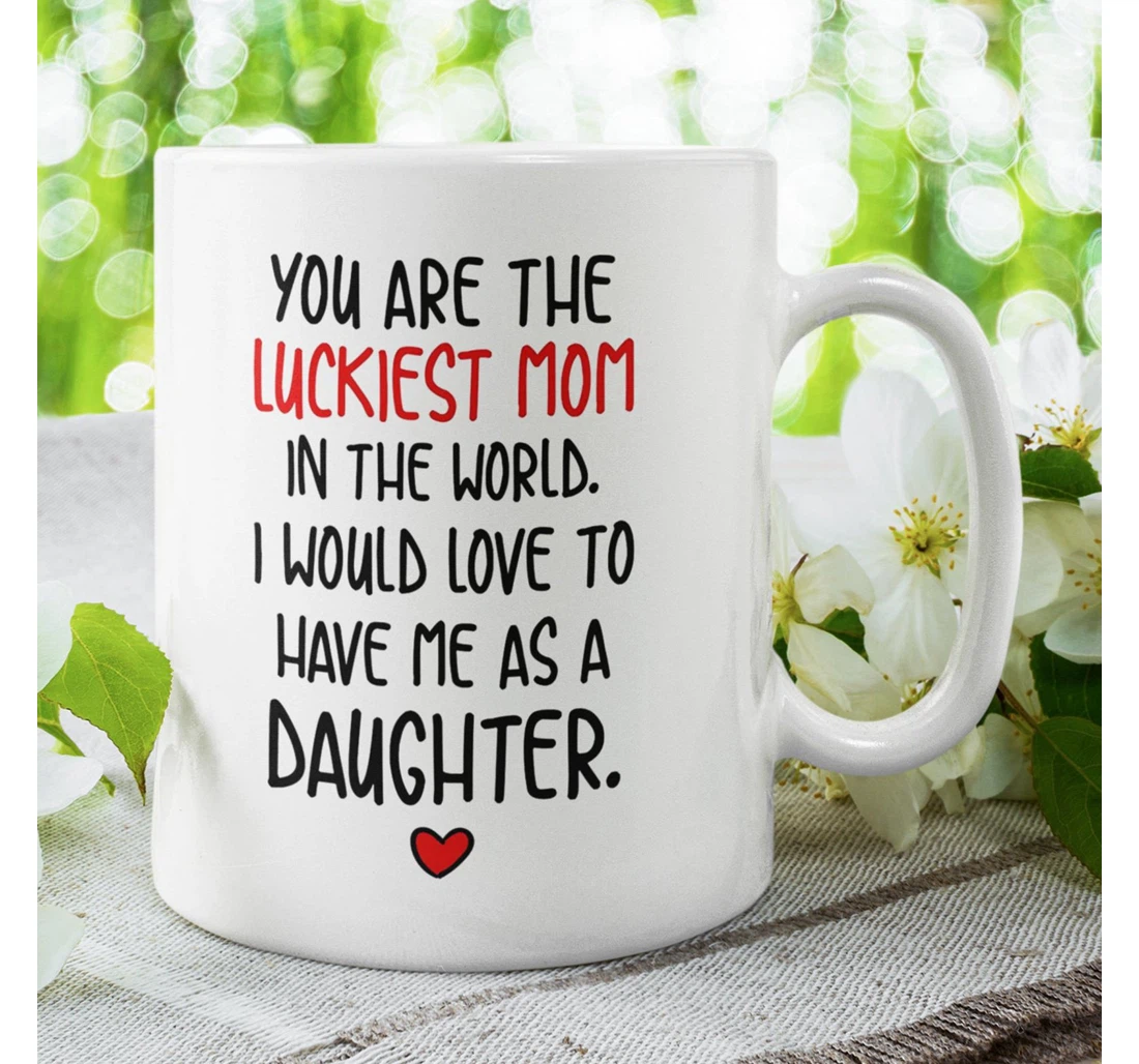 You Are The Luckiest Mom In The World I Would Love To Have Me As A Daughter To Mom Best From Daughter Funny Mom Ceramic Mug Print On Both Sides