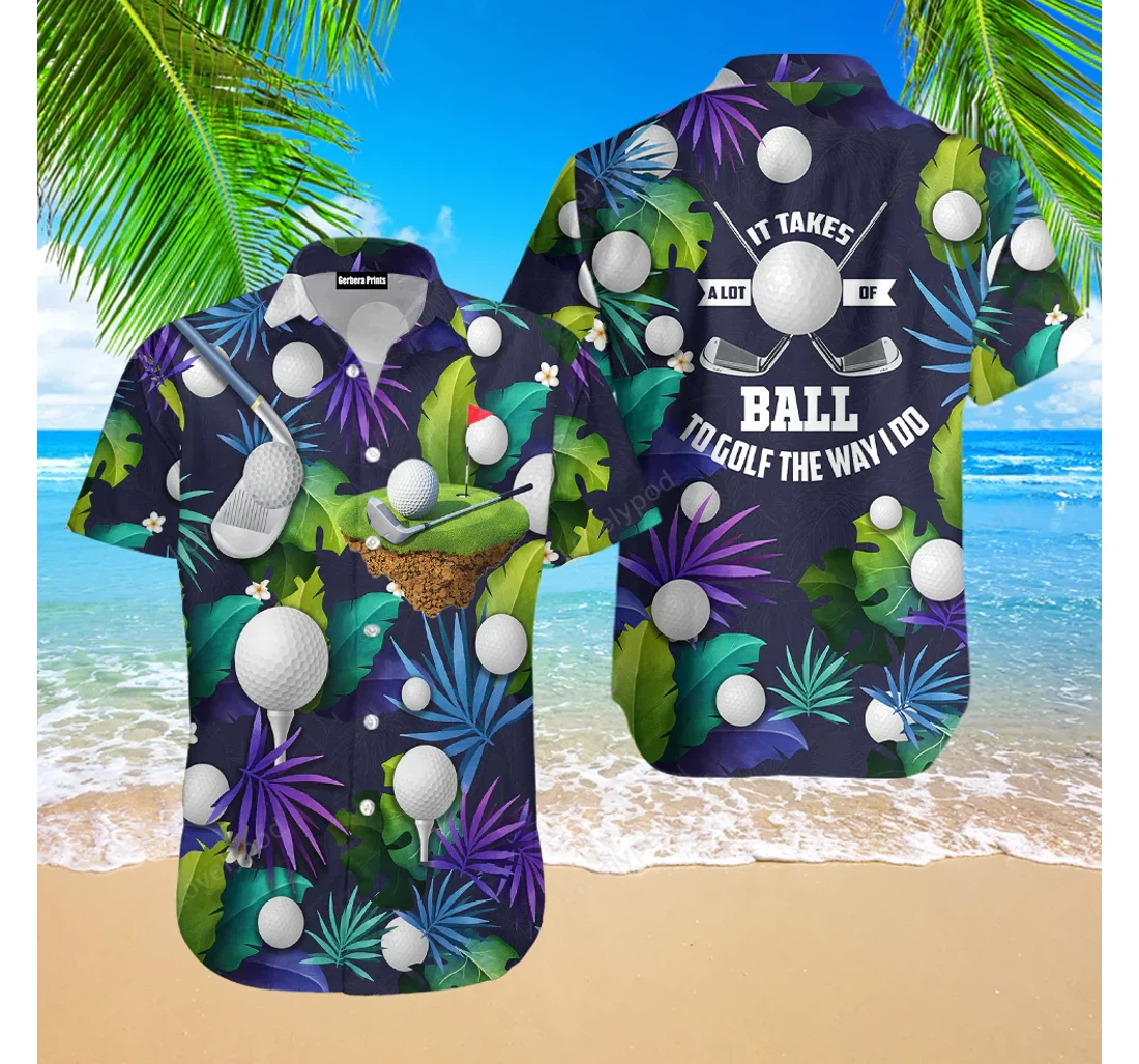 Personalized Golf Funny It Takes A Lot Of Balls Golf The Way I Do Golf Lover Gy Hawaiian Shirt, Button Up Aloha Shirt For Men, Women