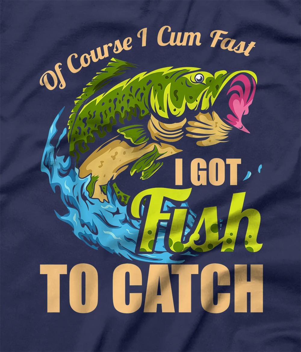 Mens Of Course I Come Fast I Got Fish To Catch Fishing Gifts TShirt