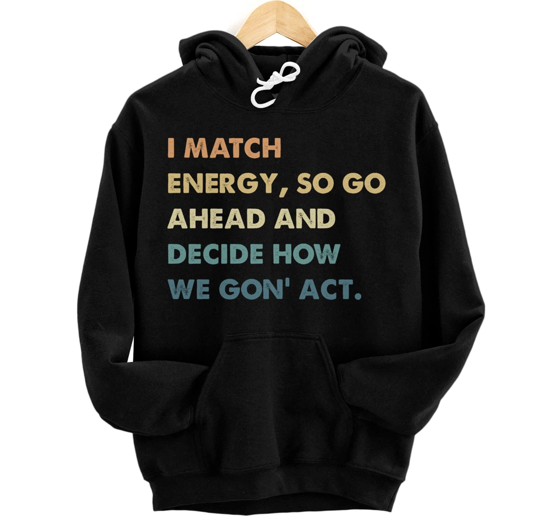 Personalized I Match Energy So Go Ahead And Decide How We Gon' Act Pullover Hoodie