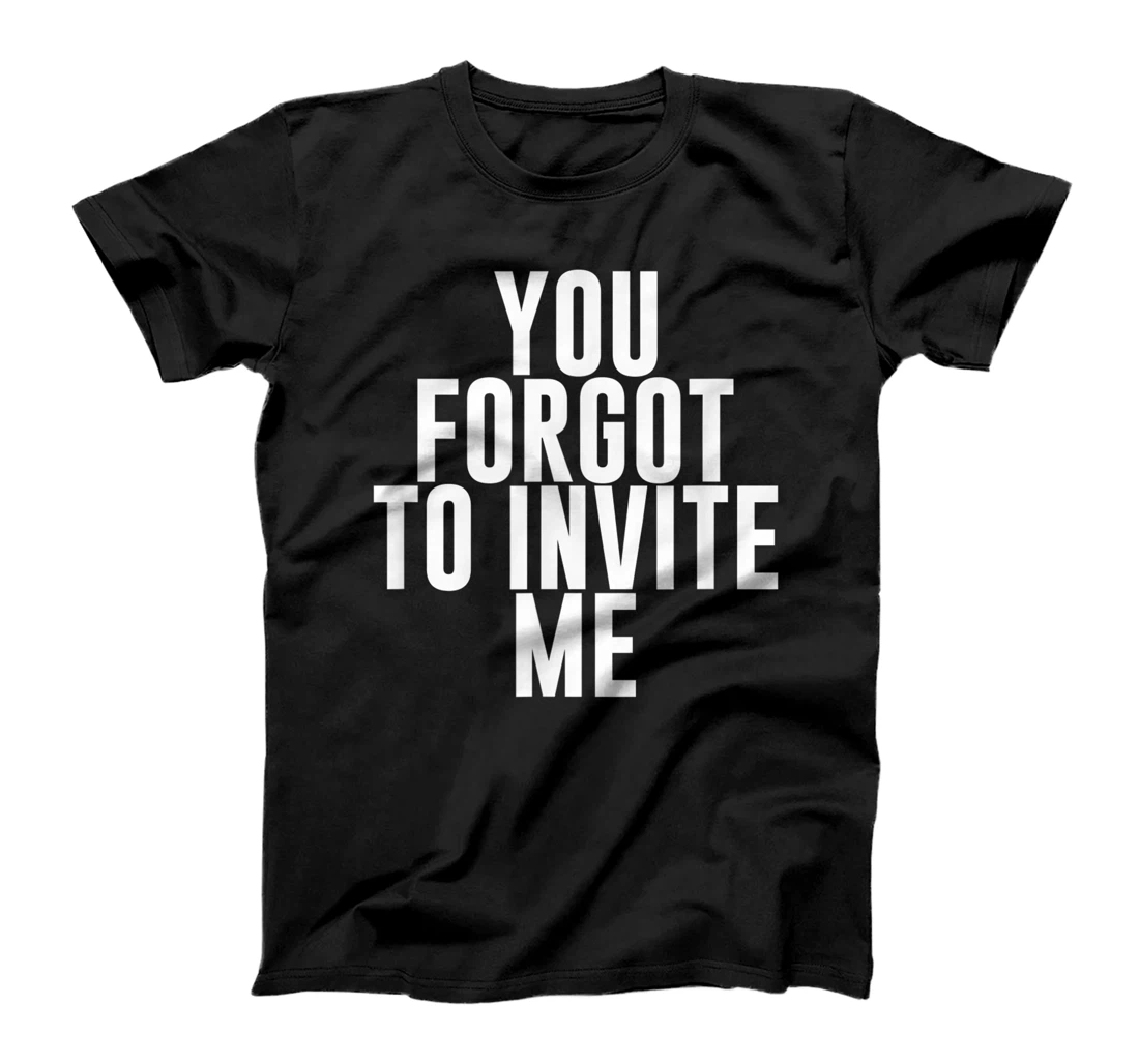 Personalized You Forgot To Invite Me T-Shirt, Kid T-Shirt and Women T-Shirt
