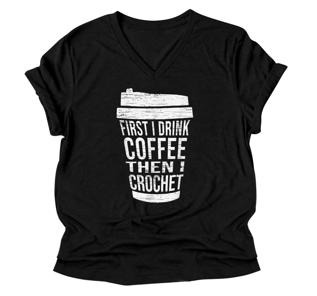 First I drink Coffee then I crochet-Gift Ideas for crocheter V-Neck T-Shirt