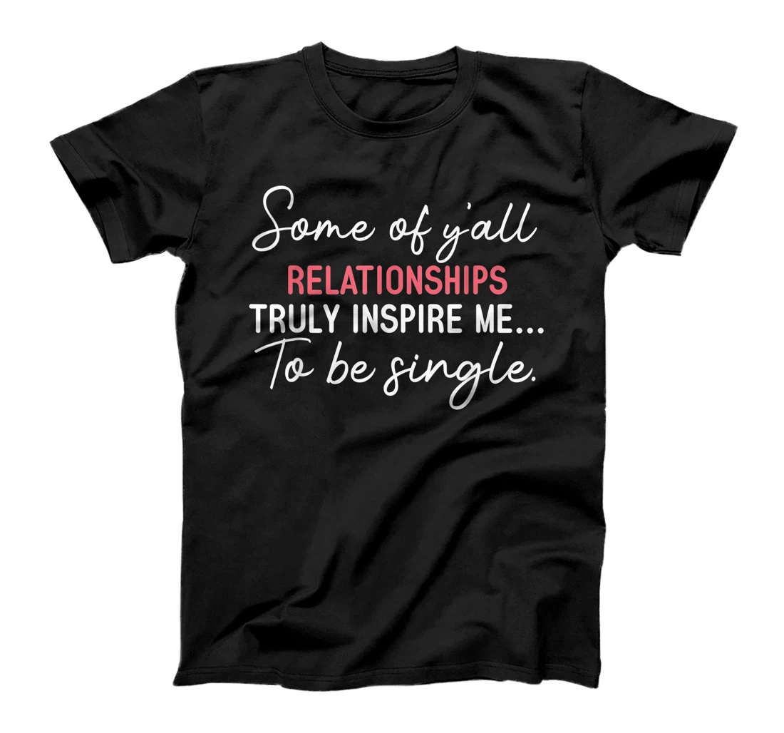 Personalized Some of y'all relationships truly inspire me to be single T-Shirt, Women T-Shirt