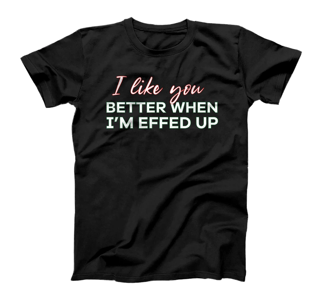 I like you Better When I'm Effed Up T-Shirt, Women T-Shirt