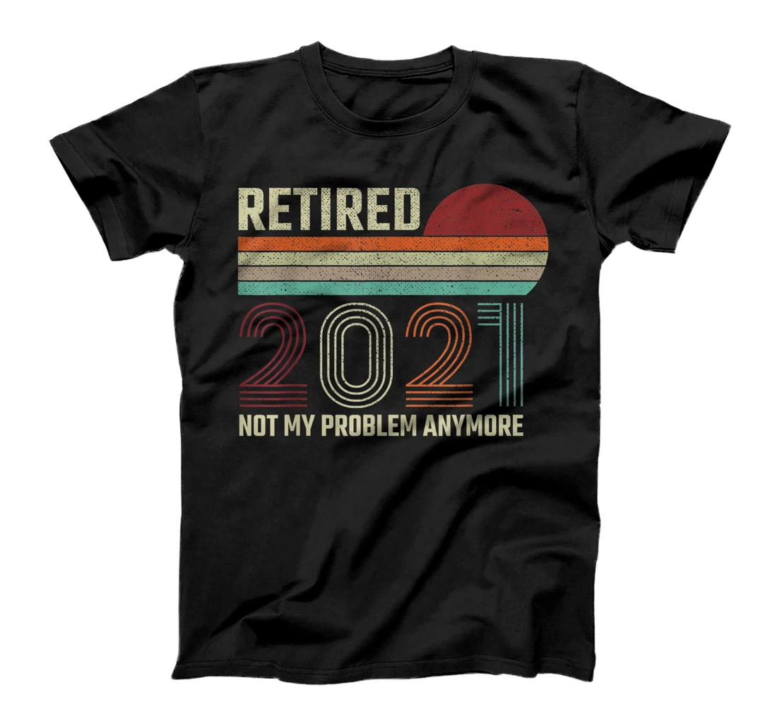 Personalized Retired 2021 Not My Problem Anymore Funny Retirement Gifts T-Shirt, Women T-Shirt