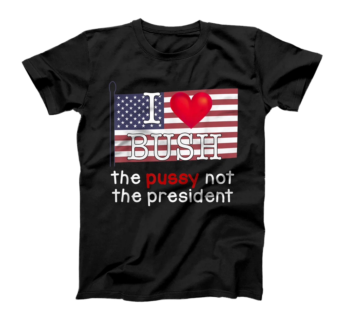 I Love Bush The P.U.S.S.Y not the President T-Shirt