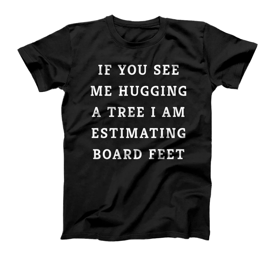 Personalized If You See Me Hugging A Tree I Am Estimating Board Feet T-Shirt