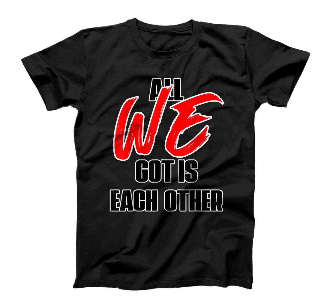 All we Got Is Each Other T-Shirt, Kid T-Shirt and Women T-Shirt