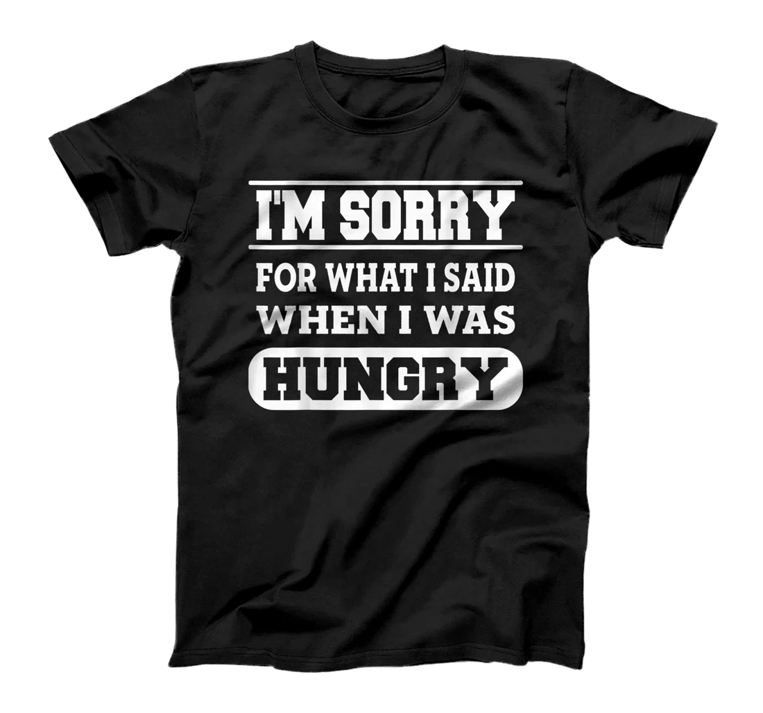 I'm sorry for what i said when i was hungry T-Shirt, Kid T-Shirt and Women T-Shirt