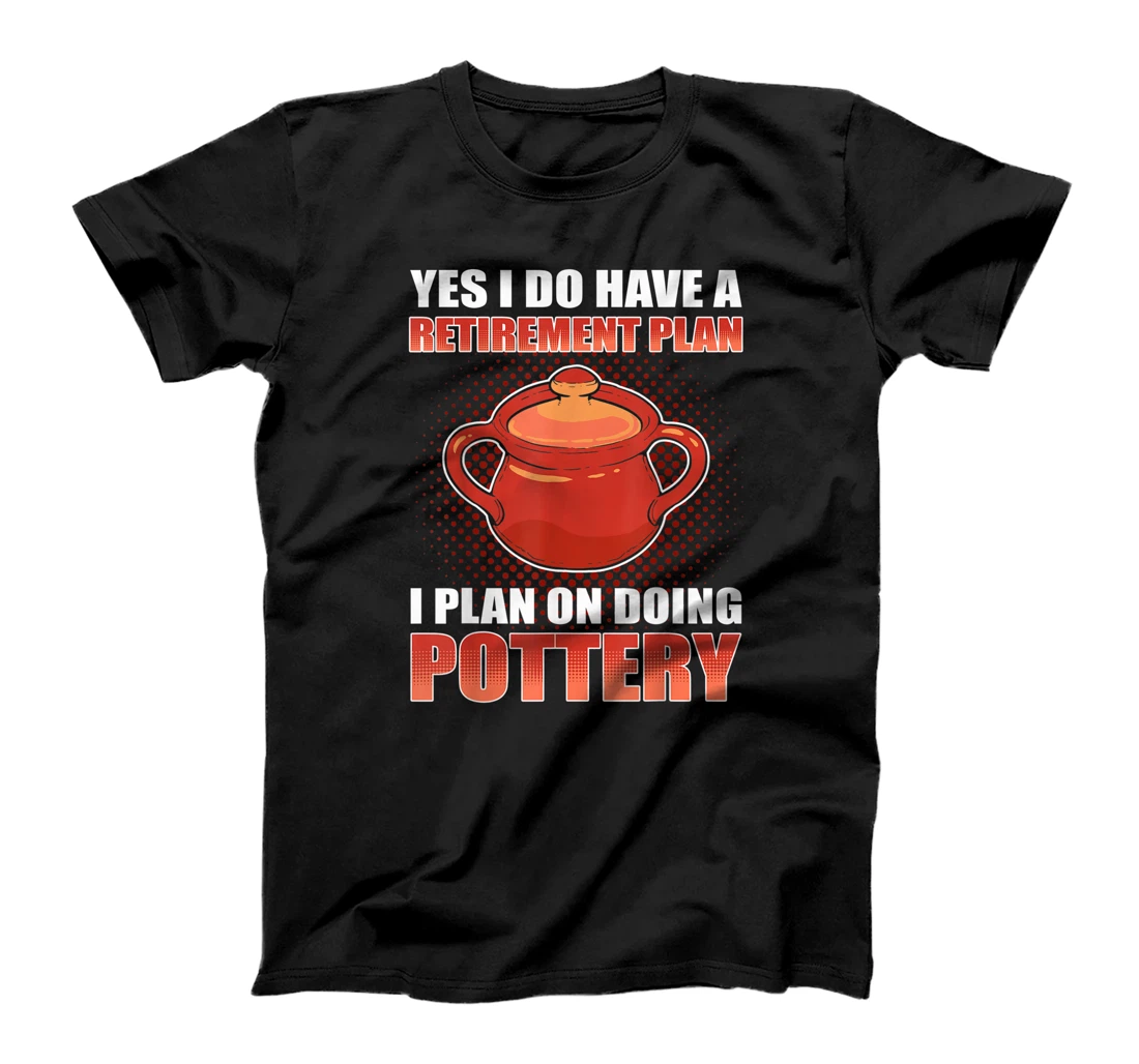 Yes I do have a Retirement Plan. I plan on doing Pottery T-Shirt, Women T-Shirt