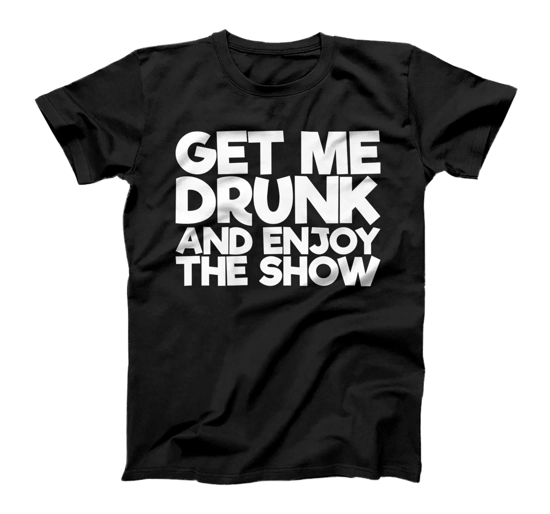 Get Me Drunk And Enjoy The Show T-Shirt, Women T-Shirt