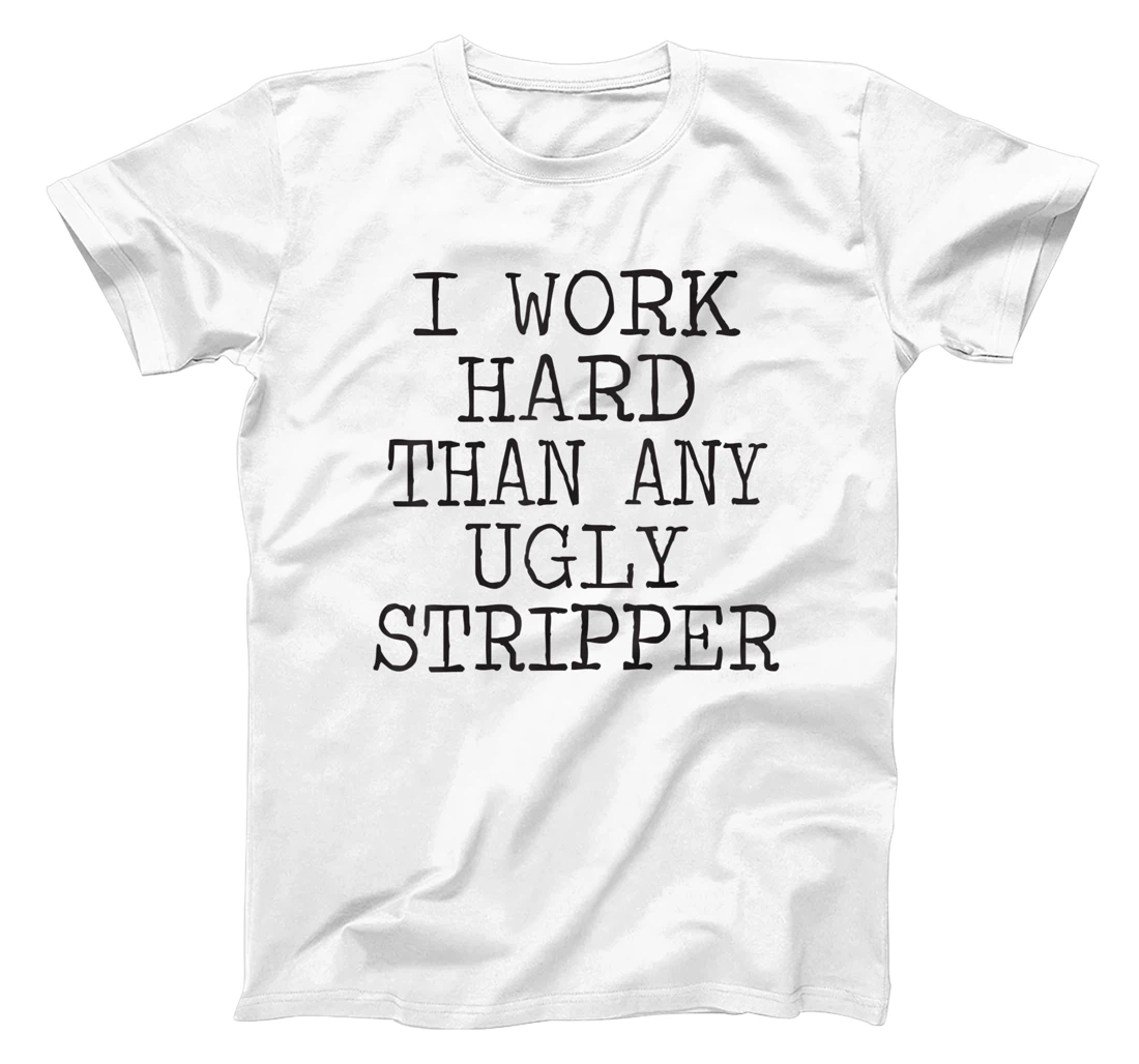 I Work Harder Than An Ugly Stripper T-Shirt, Women T-Shirt