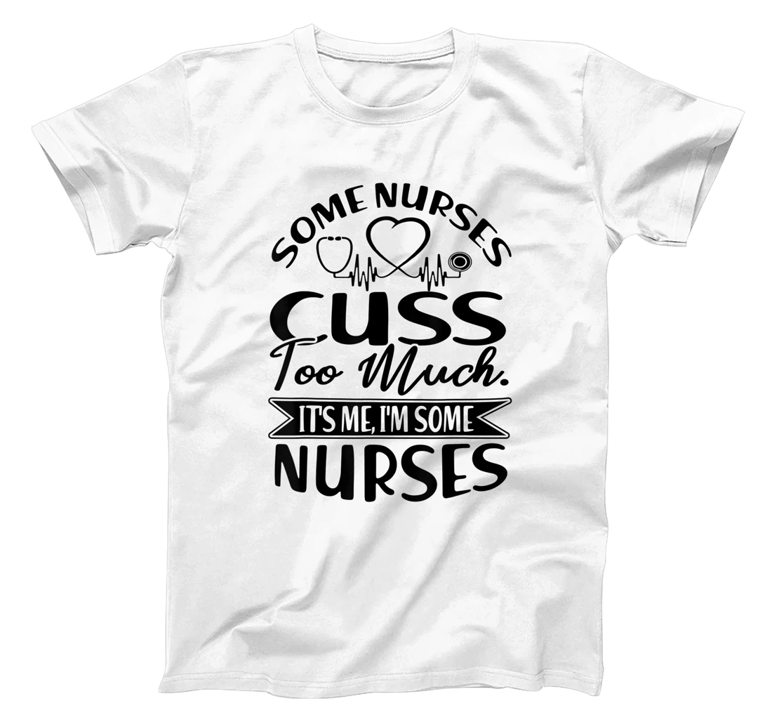 Some Nurses Cuss Too Much It's Me I'm Some Nurses Gift T-Shirt, Women T-Shirt