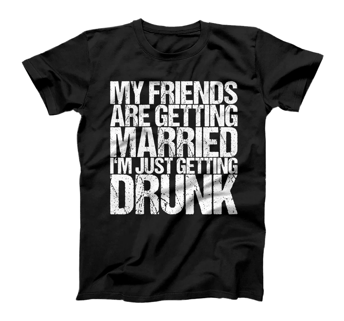 My Friends Are Getting Married I'm Just Getting Drunk T-Shirt