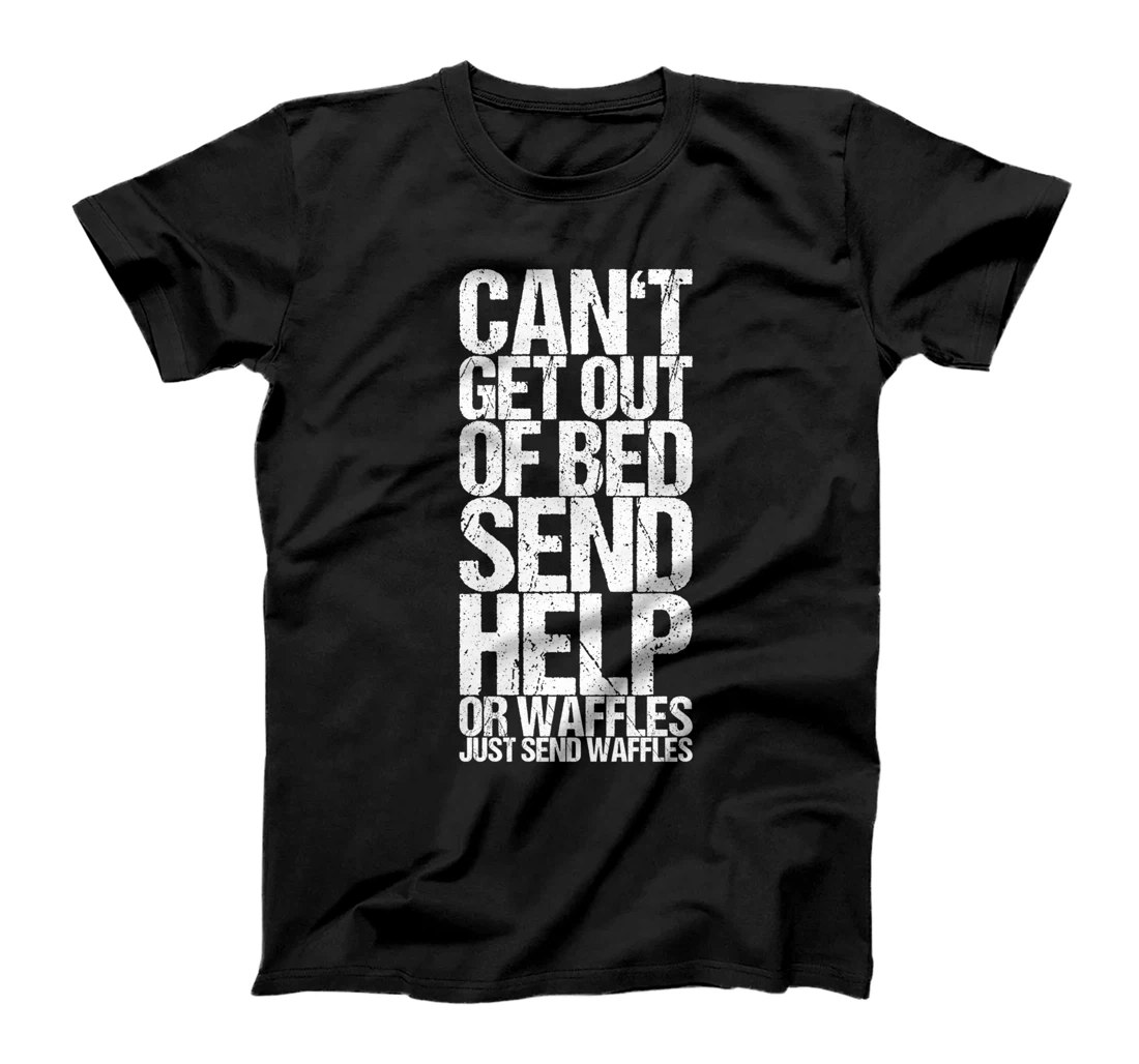 Can't Get Out Of Bed Send Help Or Waffles Just Send Waffles T-Shirt