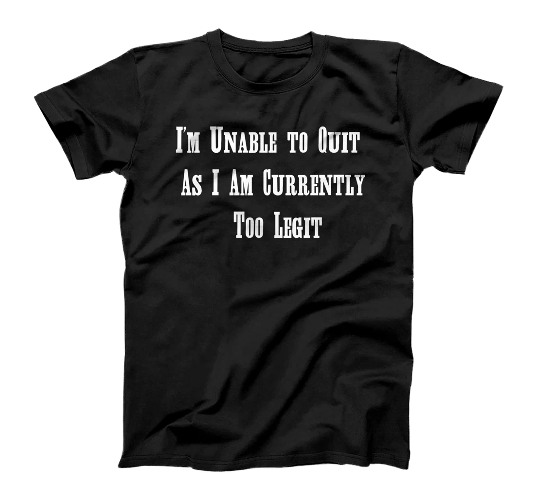 I'm Unable to Quit As I Am Currently Too Legit T-Shirt