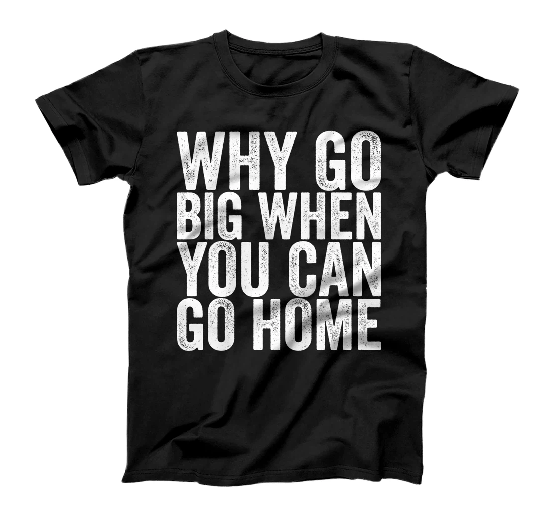 Why Go Big When You Can Go Home T-Shirt