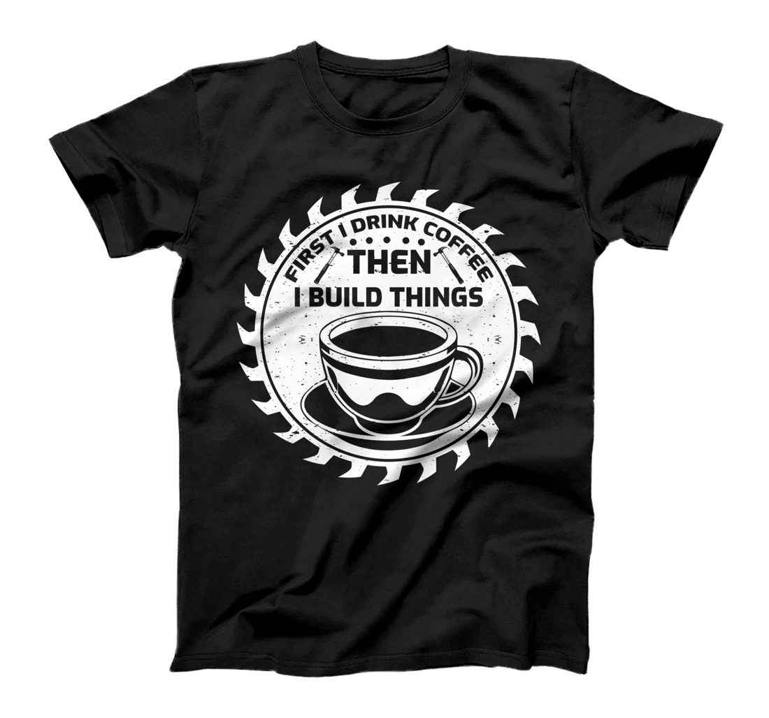 Funny First I Drink Coffee Then I Build Things Carpenter T-Shirt