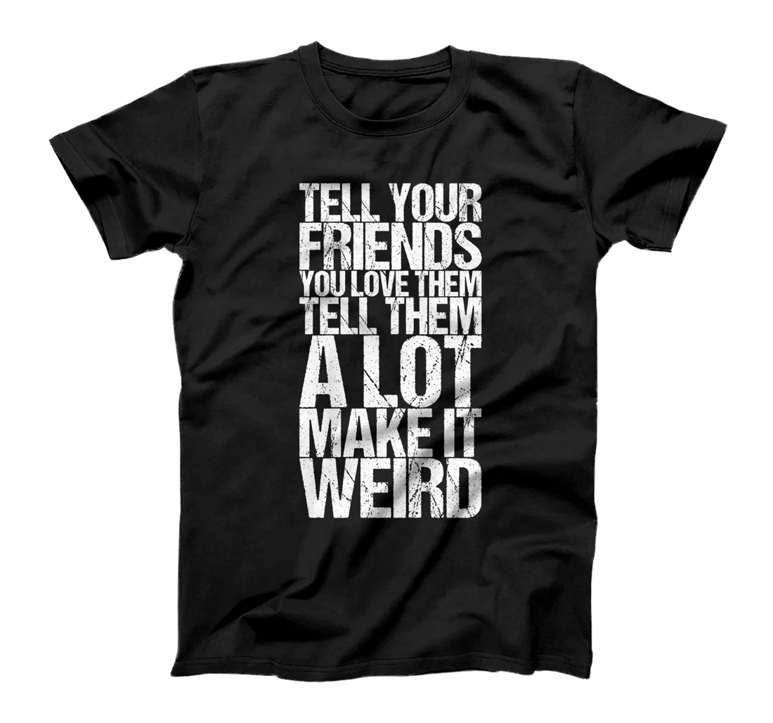 Tell Your Friends You Love Them Tell Them A Lot Make It T-Shirt