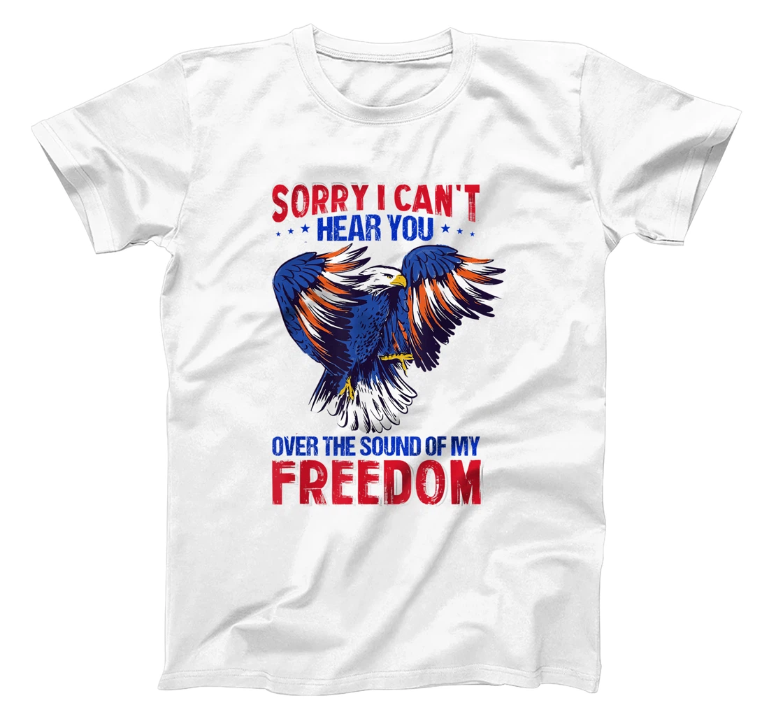 Sorry I Can't Hear You Over The Sound Of My Freedom 4th July T-Shirt, Kid T-Shirt and Women T-Shirt