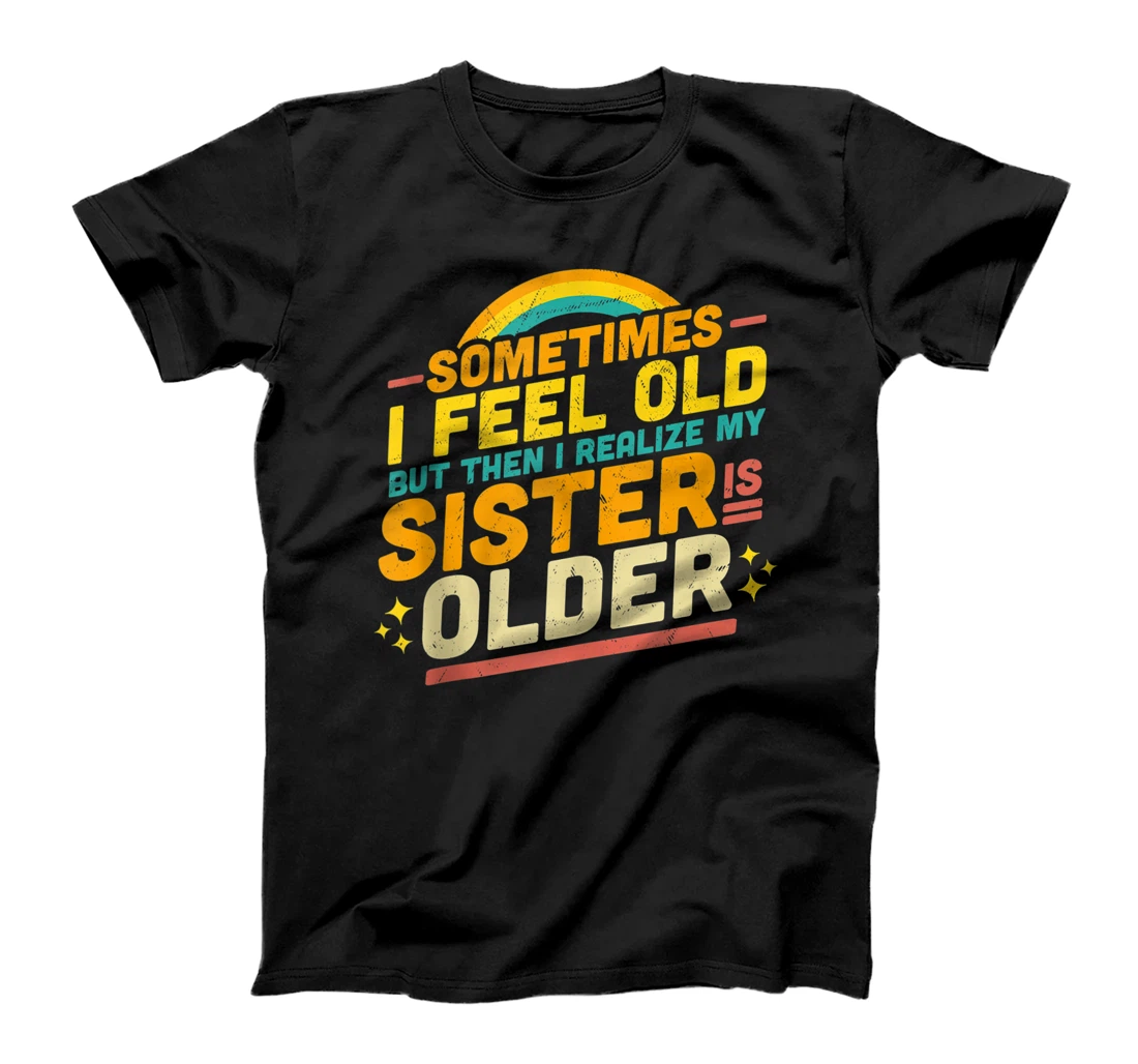 Personalized Sometimes I Feel Old but Then I Realize My Sister Is Older T-Shirt, Women T-Shirt