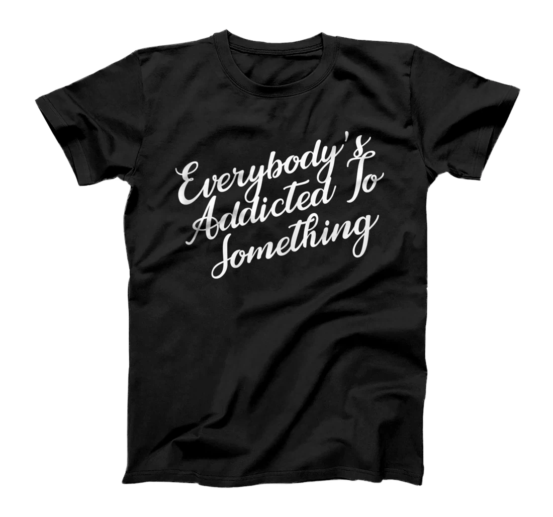 Everybody’s addicted to something shirt for loved ones T-Shirt, Women T-Shirt