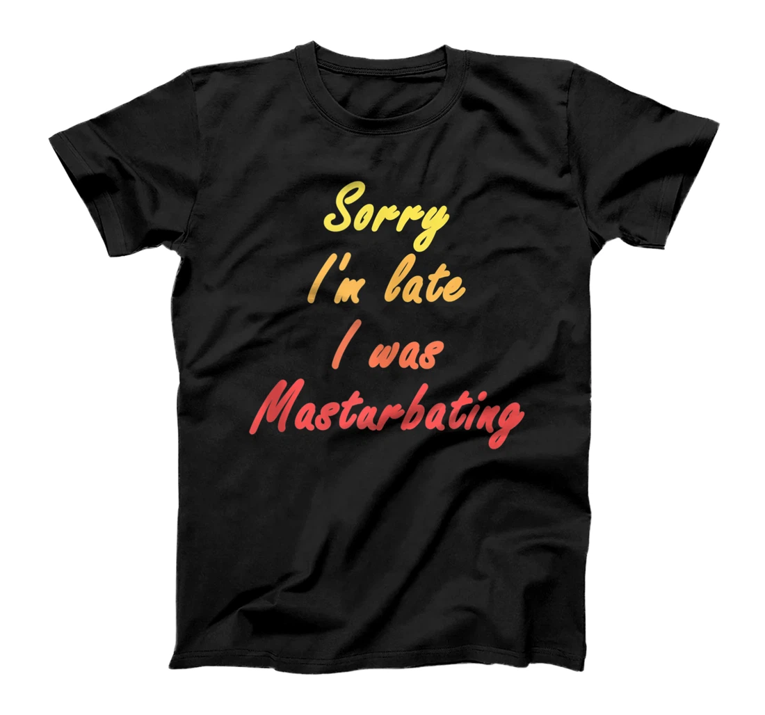 Personalized Sorry I'm Late - I Was Masturbating -- T-Shirt, Women T-Shirt