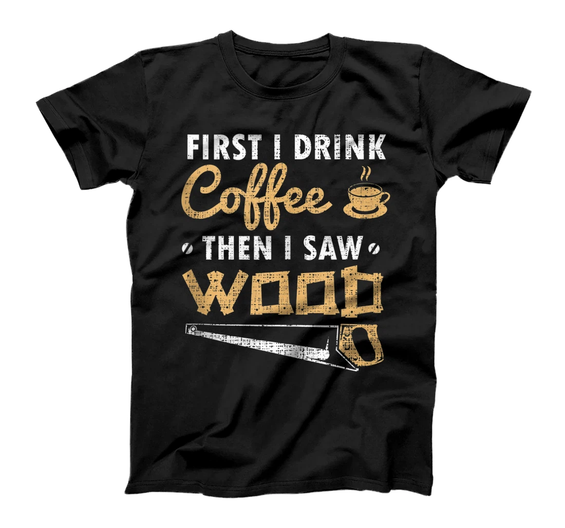 First I Drink Coffee Then I Saw Wood Carpentry Woodworking T-Shirt, Women T-Shirt